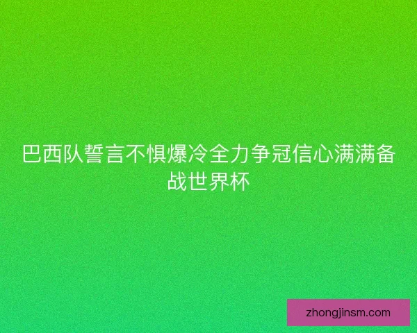 巴西队誓言不惧爆冷全力争冠信心满满备战世界杯