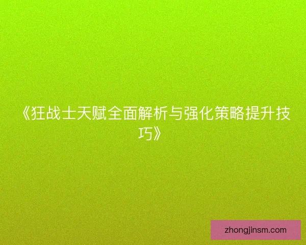 《狂战士天赋全面解析与强化策略提升技巧》 《狂战士天赋全面解析与强化策略提升技巧》