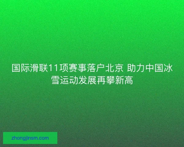 国际滑联11项赛事落户北京 助力中国冰雪运动发展再攀新高