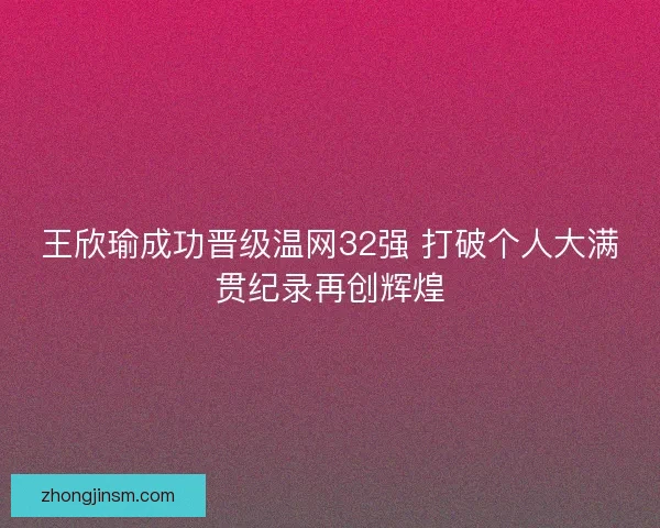 王欣瑜成功晋级温网32强 打破个人大满贯纪录再创辉煌 王欣瑜成功晋级温网32强 打破个人大满贯纪录再创辉煌