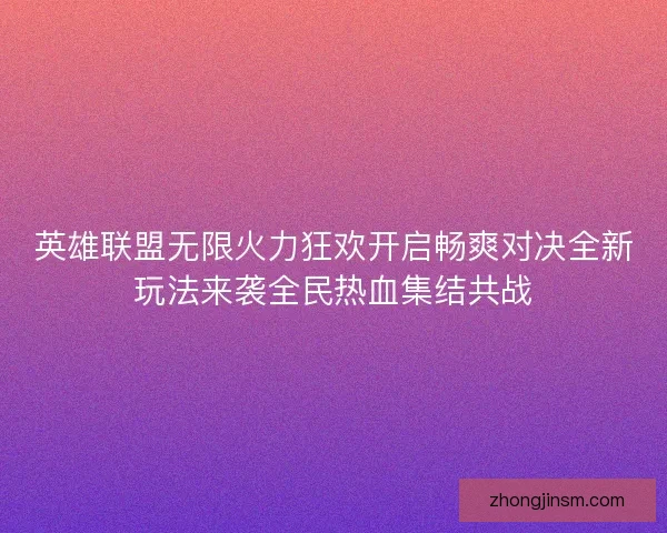 英雄联盟无限火力狂欢开启畅爽对决全新玩法来袭全民热血集结共战 英雄联盟无限火力狂欢开启畅爽对决全新玩法来袭全民热血集结共战