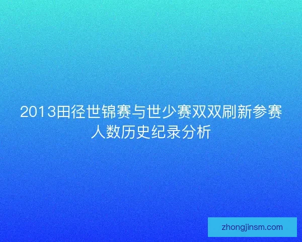 2013田径世锦赛与世少赛双双刷新参赛人数历史纪录分析 2013田径世锦赛与世少赛双双刷新参赛人数历史纪录分析
