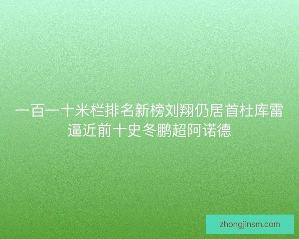 一百一十米栏排名新榜刘翔仍居首杜库雷逼近前十史冬鹏超阿诺德 一百一十米栏排名新榜刘翔仍居首杜库雷逼近前十史冬鹏超阿诺德