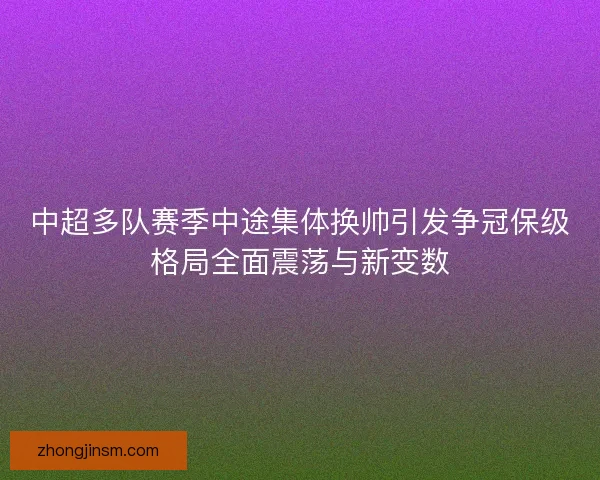 中超多队赛季中途集体换帅引发争冠保级格局全面震荡与新变数