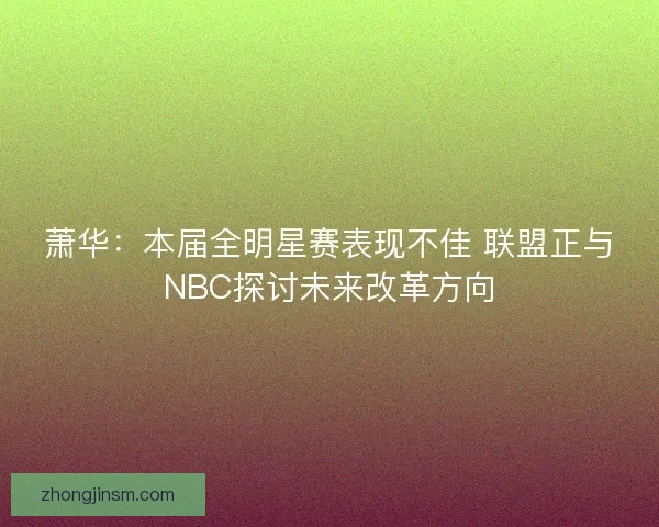 萧华：本届全明星赛表现不佳 联盟正与NBC探讨未来改革方向