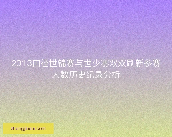 2013田径世锦赛与世少赛双双刷新参赛人数历史纪录分析