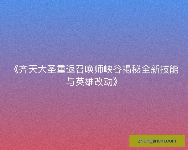 《齐天大圣重返召唤师峡谷揭秘全新技能与英雄改动》