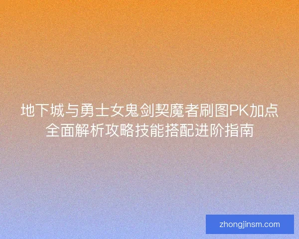 地下城与勇士女鬼剑契魔者刷图PK加点全面解析攻略技能搭配进阶指南