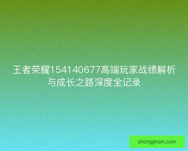 王者荣耀154140677高端玩家战绩解析与成长之路深度全记录