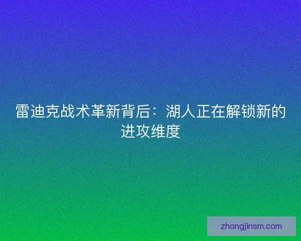 雷迪克战术革新背后：湖人正在解锁新的进攻维度