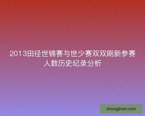 2013田径世锦赛与世少赛双双刷新参赛人数历史纪录分析
