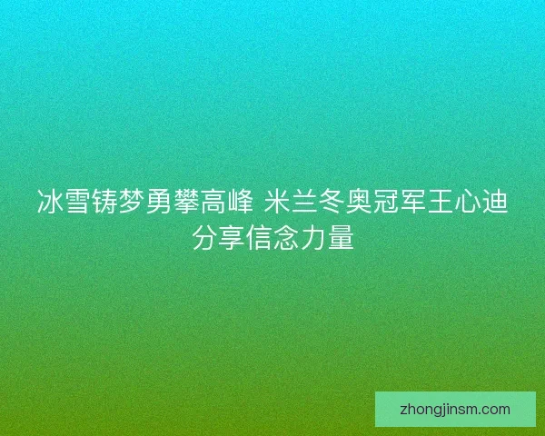 冰雪铸梦勇攀高峰 米兰冬奥冠军王心迪分享信念力量