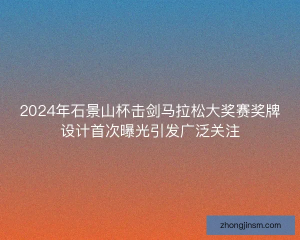 2024年石景山杯击剑马拉松大奖赛奖牌设计首次曝光引发广泛关注