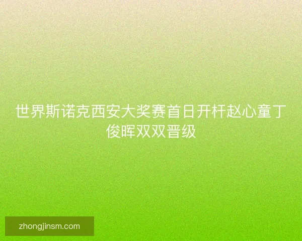 世界斯诺克西安大奖赛首日开杆赵心童丁俊晖双双晋级
