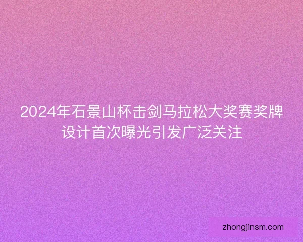 2024年石景山杯击剑马拉松大奖赛奖牌设计首次曝光引发广泛关注