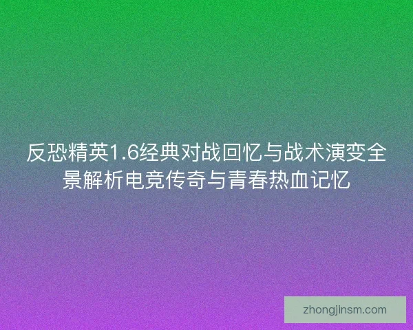 反恐精英1.6经典对战回忆与战术演变全景解析电竞传奇与青春热血记忆 反恐精英1.6经典对战回忆与战术演变全景解析电竞传奇与青春热血记忆