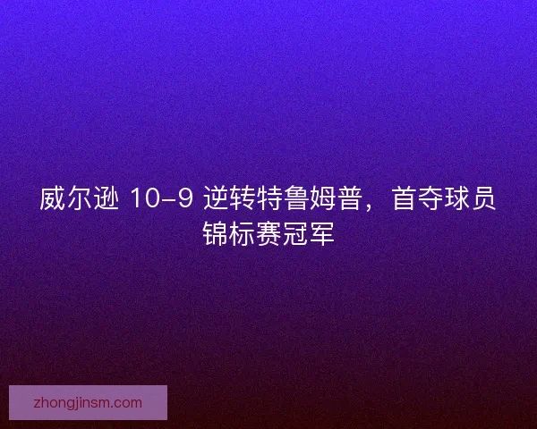 威尔逊 10-9 逆转特鲁姆普，首夺球员锦标赛冠军